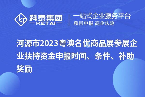河源市2023粵澳名優(yōu)商品展參展企業(yè)扶持資金申報(bào)時(shí)間、條件、補(bǔ)助獎(jiǎng)勵(lì)