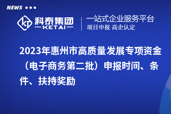 2023年惠州市高質(zhì)量發(fā)展專項資金（電子商務(wù)第二批）申報時間、條件、扶持獎勵