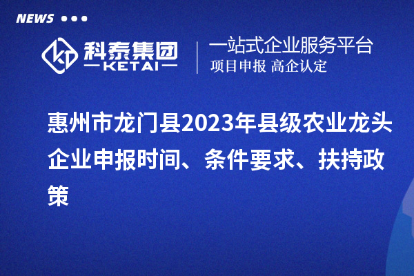惠州市龍門縣2023年縣級農(nóng)業(yè)龍頭企業(yè)申報時間、條件要求、扶持政策