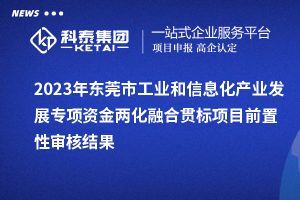 2023年東莞市工業(yè)和信息化產(chǎn)業(yè)發(fā)展專項(xiàng)資金兩化融合貫標(biāo)項(xiàng)目前置性審核結(jié)果