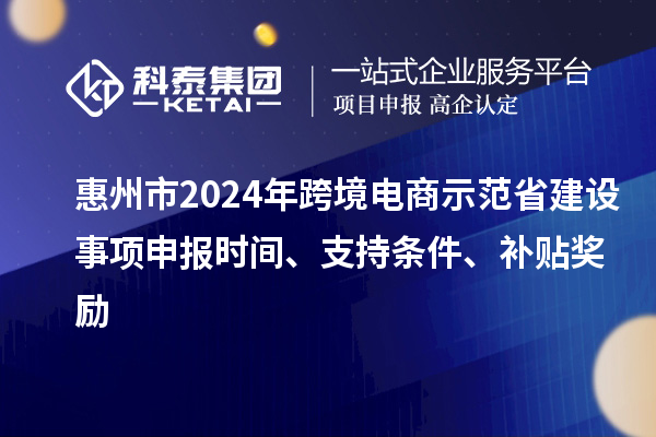 惠州市2024年跨境電商示范省建設(shè)事項申報時間、支持條件、補貼獎勵