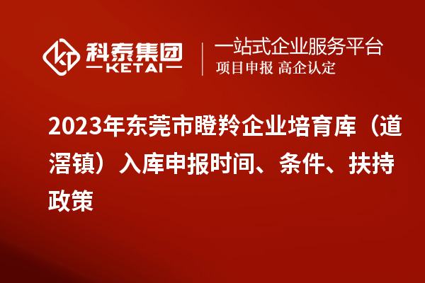 2023年東莞市瞪羚企業(yè)培育庫（道滘鎮(zhèn)）入庫申報(bào)時(shí)間、條件、扶持政策