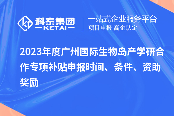 2023年度廣州國際生物島產(chǎn)學研合作專項補貼申報時間、條件、資助獎勵