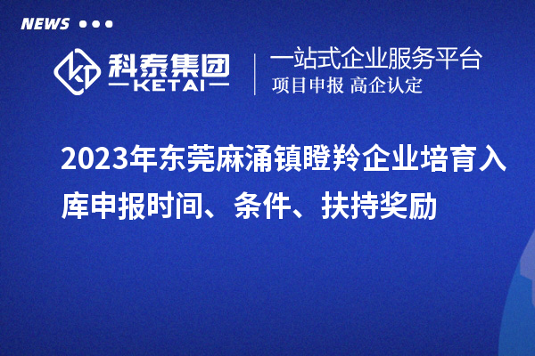 2023年東莞麻涌鎮(zhèn)瞪羚企業(yè)培育入庫申報時間、條件、扶持獎勵