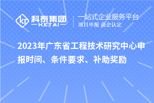 2023年廣東省<a href=http://www.qiyeqqexmail.cn/fuwu/gongchengzhongxin.html target=_blank class=infotextkey>工程技術(shù)研究中心申報(bào)</a>時(shí)間、條件要求、補(bǔ)助獎(jiǎng)勵(lì)