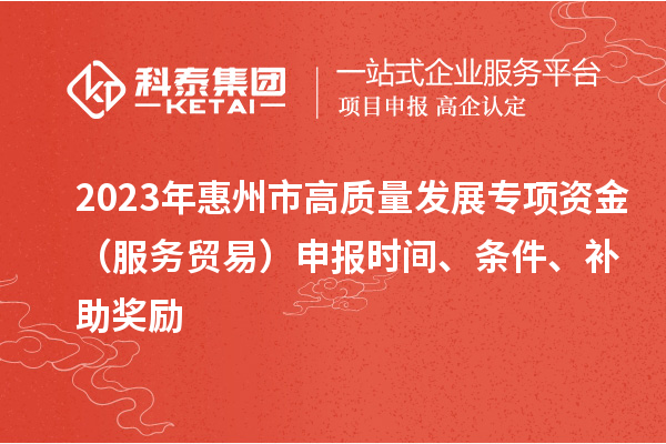 2023年惠州市高質(zhì)量發(fā)展專(zhuān)項(xiàng)資金（服務(wù)貿(mào)易）申報(bào)時(shí)間、條件、補(bǔ)助獎(jiǎng)勵(lì)