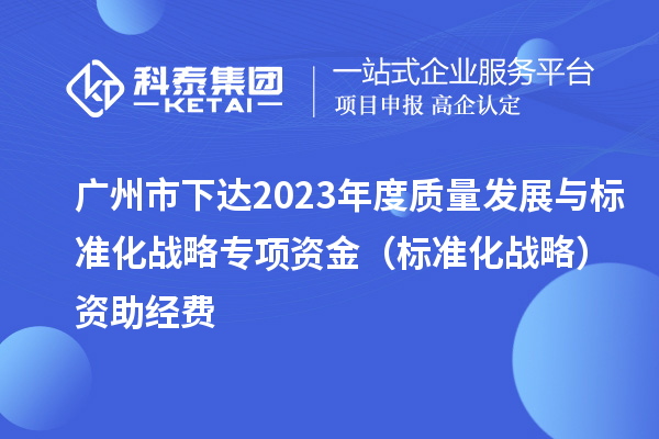廣州市下達(dá)2023年度質(zhì)量發(fā)展與標(biāo)準(zhǔn)化戰(zhàn)略專(zhuān)項(xiàng)資金（標(biāo)準(zhǔn)化戰(zhàn)略）資助經(jīng)費(fèi)