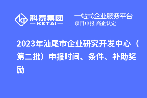 2023年汕尾市企業(yè)研究開發(fā)中心（第二批）申報時間、條件、補(bǔ)助獎勵