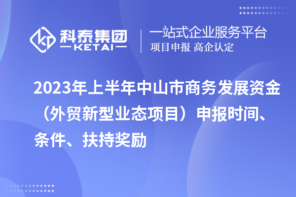 2023年上半年中山市商務(wù)發(fā)展資金（外貿(mào)新型業(yè)態(tài)項(xiàng)目）申報(bào)時(shí)間、條件、扶持獎(jiǎng)勵(lì)
