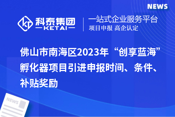 佛山市南海區(qū)2023年“創(chuàng)享藍(lán)海”孵化器項(xiàng)目引進(jìn)申報(bào)時(shí)間、條件、補(bǔ)貼獎(jiǎng)勵(lì)