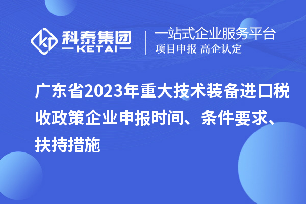 廣東省2023年重大技術(shù)裝備進口稅收政策企業(yè)申報時間、條件要求、扶持措施