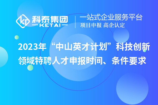 2023年“中山英才計劃”科技創(chuàng)新領(lǐng)域特聘人才申報時間、條件要求