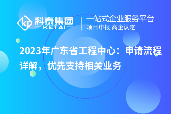 2023年廣東省工程中心：申請流程詳解，優(yōu)先支持相關(guān)業(yè)務(wù)