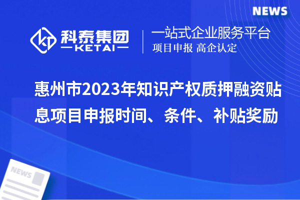 惠州市2023年知識(shí)產(chǎn)權(quán)質(zhì)押融資貼息<a href=http://www.qiyeqqexmail.cn/shenbao.html target=_blank class=infotextkey>項(xiàng)目申報(bào)</a>時(shí)間、條件、補(bǔ)貼獎(jiǎng)勵(lì)