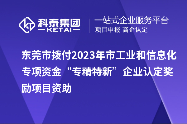 東莞市撥付2023年市工業(yè)和信息化專項資金“專精特新”企業(yè)認定獎勵項目資助