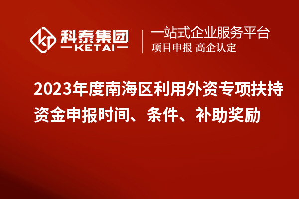 2023年度南海區(qū)利用外資專項扶持資金申報時間、條件、補助獎勵