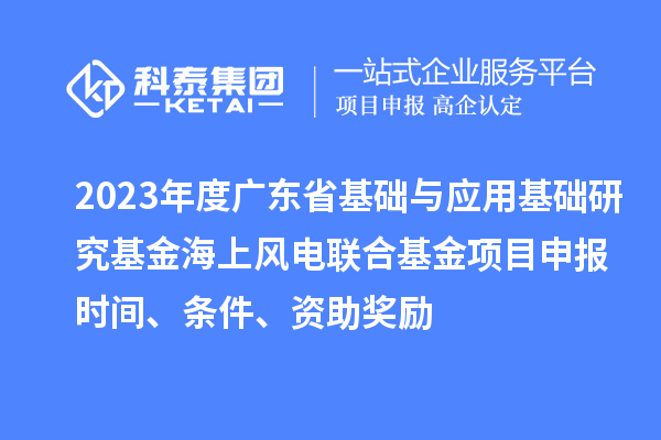2023年度廣東省基礎與應用基礎研究基金海上風電聯(lián)合基金項目申報時間、條件、資助獎勵