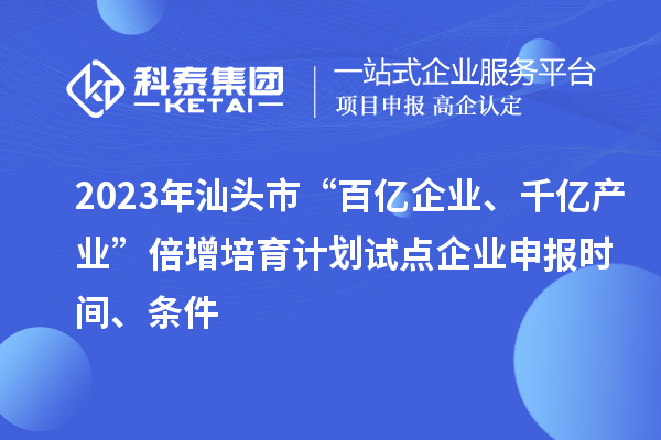 2023年汕頭市“百億企業(yè)、千億產(chǎn)業(yè)”倍增培育計(jì)劃試點(diǎn)企業(yè)申報(bào)時(shí)間、條件