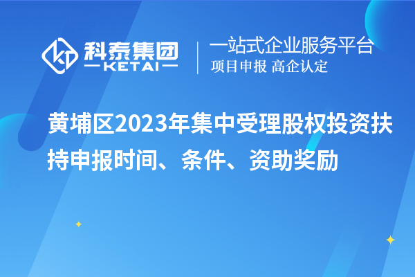 黃埔區(qū)2023年集中受理股權(quán)投資扶持申報(bào)時(shí)間、條件、資助獎勵