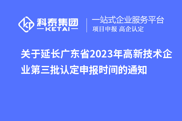 關(guān)于延長廣東省2023年高新技術(shù)企業(yè)第三批認(rèn)定申報時間的通知