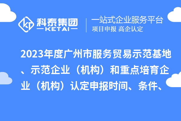 2023年度廣州市服務(wù)貿(mào)易示范基地、示范企業(yè)（機(jī)構(gòu)）和重點(diǎn)培育企業(yè)（機(jī)構(gòu)）認(rèn)定申報(bào)時(shí)間、條件、資助獎(jiǎng)勵(lì)