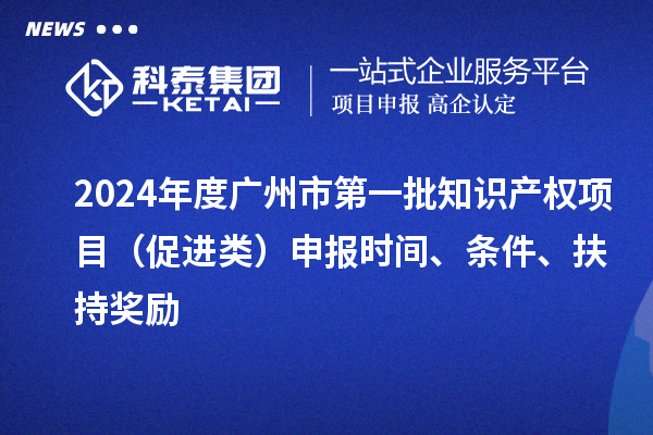 2024年度廣州市第一批知識(shí)產(chǎn)權(quán)項(xiàng)目（促進(jìn)類(lèi)）申報(bào)時(shí)間、條件、扶持獎(jiǎng)勵(lì)