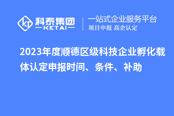 2023年度順德區(qū)級(jí)科技企業(yè)孵化載體認(rèn)定申報(bào)時(shí)間、條件、補(bǔ)助