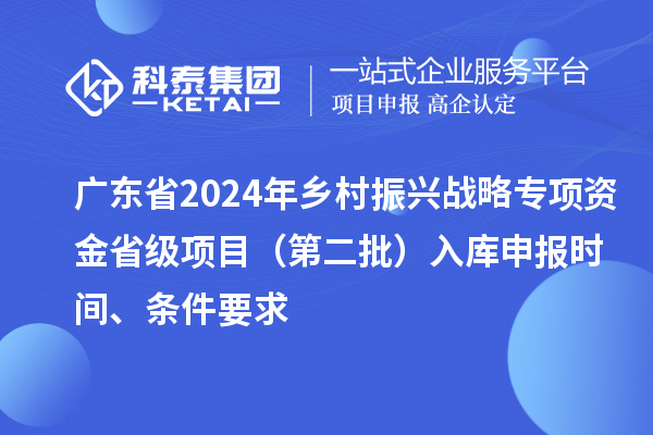 廣東省2024年鄉(xiāng)村振興戰(zhàn)略專項(xiàng)資金省級項(xiàng)目（第二批）入庫申報(bào)時(shí)間、條件要求