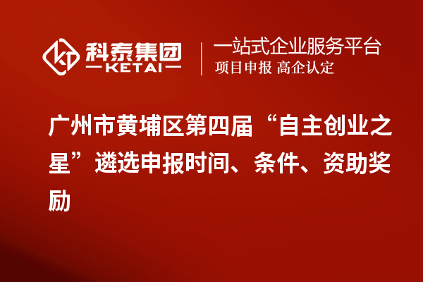 廣州市黃埔區(qū)第四屆“自主創(chuàng)業(yè)之星”遴選申報時間、條件、資助獎勵