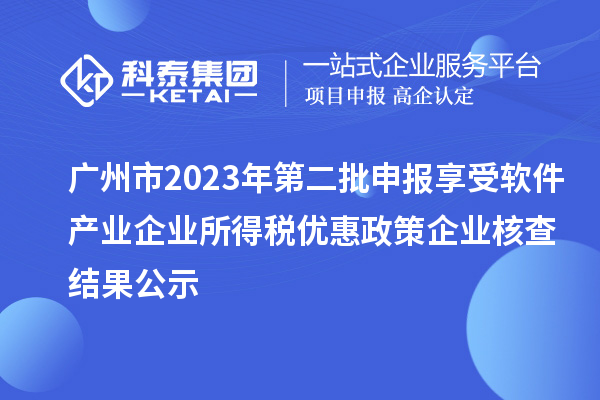 廣州市2023年第二批申報享受軟件產(chǎn)業(yè)企業(yè)所得稅優(yōu)惠政策企業(yè)核查結(jié)果公示