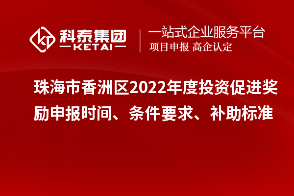 珠海市香洲區(qū)2022年度投資促進獎勵申報時間、條件要求、補助標(biāo)準(zhǔn)