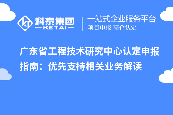 廣東<a href=http://www.qiyeqqexmail.cn/fuwu/gongchengzhongxin.html target=_blank class=infotextkey>省工程技術(shù)研究中心認定</a>申報指南：優(yōu)先支持相關(guān)業(yè)務(wù)解讀