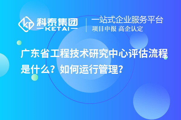 <a href=http://www.qiyeqqexmail.cn/fuwu/gongchengzhongxin.html target=_blank class=infotextkey>廣東省工程技術(shù)研究中心</a>評估流程是什么？如何運(yùn)行管理？
