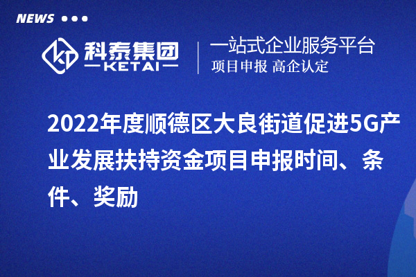 2022年度順德區(qū)大良街道促進(jìn)5G產(chǎn)業(yè)發(fā)展扶持資金項(xiàng)目申報(bào)時(shí)間、條件、獎(jiǎng)勵(lì)