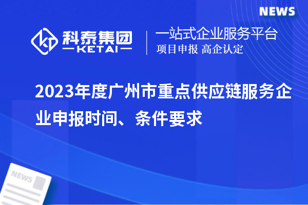 2023年度廣州市重點(diǎn)供應(yīng)鏈服務(wù)企業(yè)申報時間、條件要求