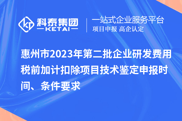 惠州市2023年第二批企業(yè)研發(fā)費(fèi)用稅前加計(jì)扣除項(xiàng)目技術(shù)鑒定申報(bào)時(shí)間、條件要求
