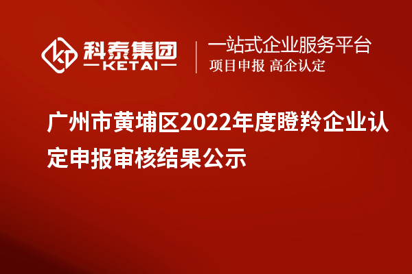 廣州市黃埔區(qū)2022年度<a href=http://www.qiyeqqexmail.cn/fuwu/dengling.html target=_blank class=infotextkey>瞪羚企業(yè)認(rèn)定</a>申報審核結(jié)果公示