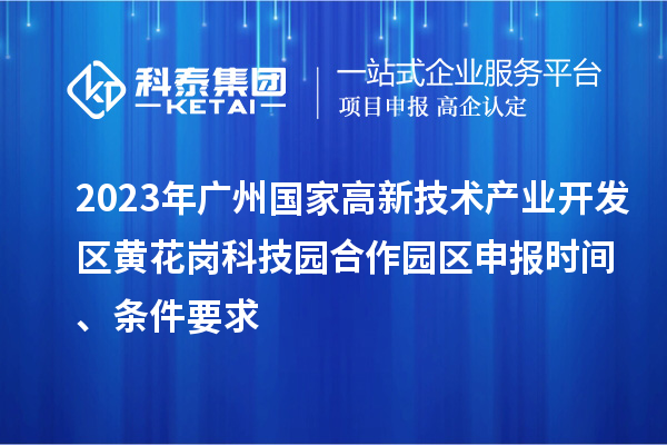 2023年廣州國家高新技術(shù)產(chǎn)業(yè)開發(fā)區(qū)黃花崗科技園合作園區(qū)申報時間、條件要求