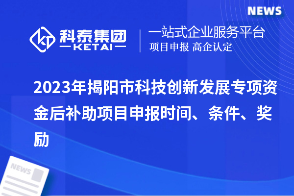 2023年揭陽市科技創(chuàng)新發(fā)展專項(xiàng)資金后補(bǔ)助項(xiàng)目申報(bào)時間、條件、獎勵