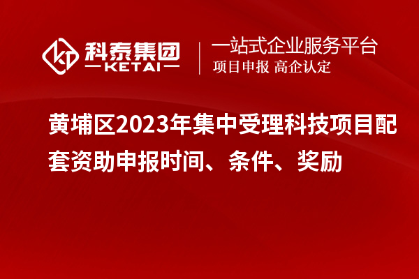 黃埔區(qū)2023年集中受理科技項目配套資助申報時間、條件、獎勵