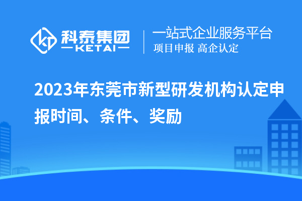 2023年東莞市新型研發(fā)機(jī)構(gòu)認(rèn)定申報(bào)時(shí)間、條件、獎(jiǎng)勵(lì)
