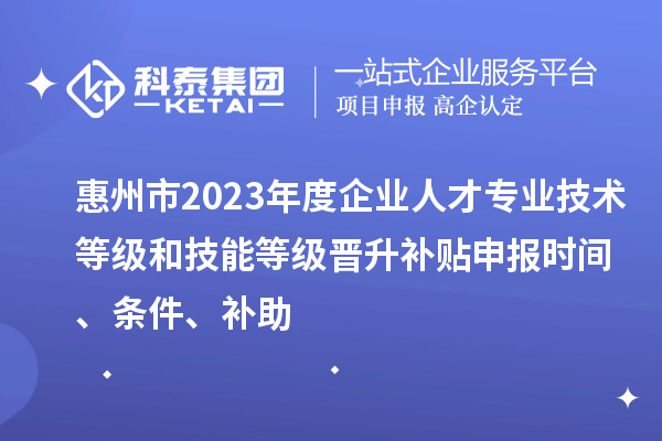 惠州市2023年度企業(yè)人才專業(yè)技術(shù)等級和技能等級晉升補貼申報時間、條件、補助