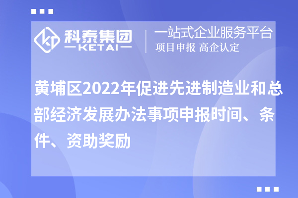 黃埔區(qū)2022年促進(jìn)先進(jìn)制造業(yè)和總部經(jīng)濟(jì)發(fā)展辦法事項(xiàng)申報(bào)時(shí)間、條件、資助獎(jiǎng)勵(lì)