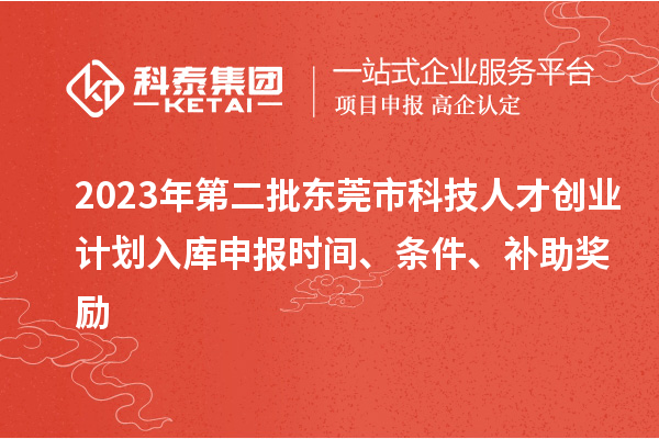 2023年第二批東莞市科技人才創(chuàng)業(yè)計劃入庫申報時間、條件、補助獎勵