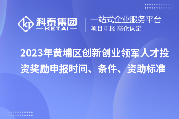 2023年黃埔區(qū)創(chuàng)新創(chuàng)業(yè)領(lǐng)軍人才投資獎勵申報(bào)時間、條件、資助標(biāo)準(zhǔn)