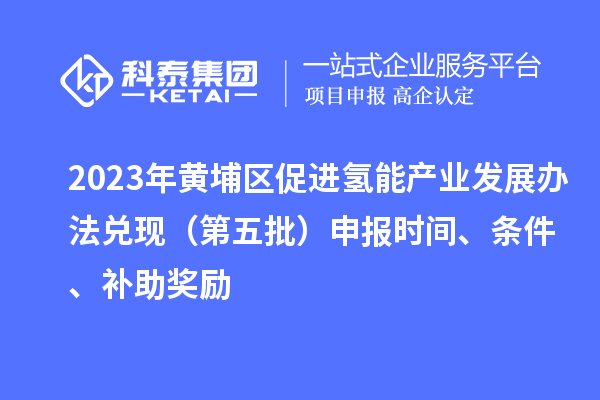 2023年黃埔區(qū)促進氫能產(chǎn)業(yè)發(fā)展辦法兌現(xiàn)（第五批）申報時間、條件、補助獎勵