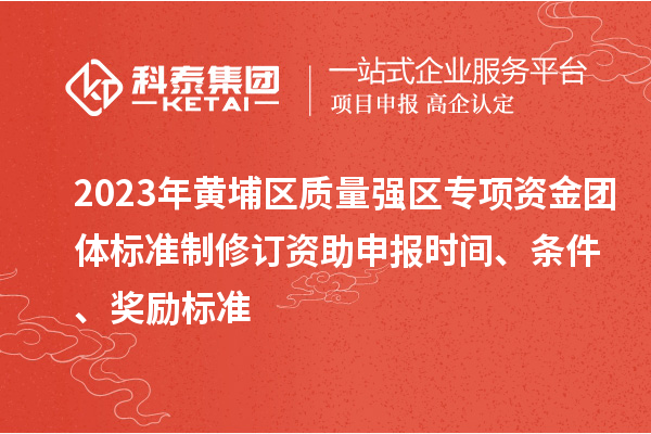2023年黃埔區(qū)質(zhì)量強(qiáng)區(qū)專項(xiàng)資金團(tuán)體標(biāo)準(zhǔn)制修訂資助申報(bào)時(shí)間、條件、獎(jiǎng)勵(lì)標(biāo)準(zhǔn)