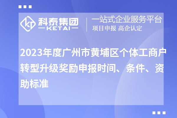 2023年度廣州市黃埔區(qū)個(gè)體工商戶轉(zhuǎn)型升級(jí)獎(jiǎng)勵(lì)申報(bào)時(shí)間、條件、資助標(biāo)準(zhǔn)