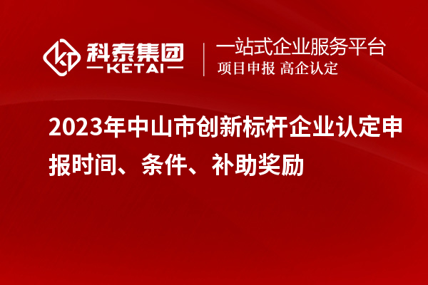 2023年中山市創(chuàng)新標(biāo)桿企業(yè)認(rèn)定申報(bào)時(shí)間、條件、補(bǔ)助獎(jiǎng)勵(lì)