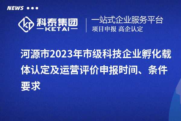 河源市2023年市級科技企業(yè)孵化載體認(rèn)定及運(yùn)營評價(jià)申報(bào)時(shí)間、條件要求